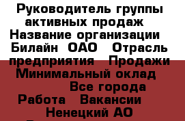 Руководитель группы активных продаж › Название организации ­ Билайн, ОАО › Отрасль предприятия ­ Продажи › Минимальный оклад ­ 30 000 - Все города Работа » Вакансии   . Ненецкий АО,Великовисочное с.